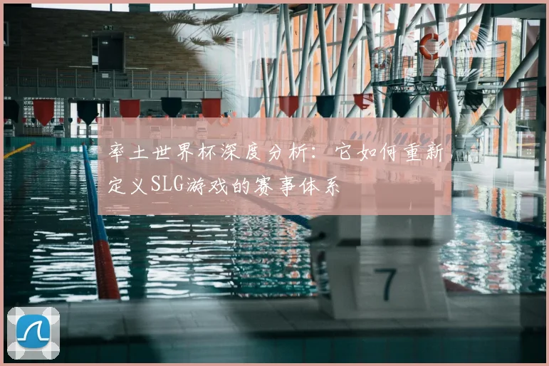 率土世界杯深度分析：它如何重新定义SLG游戏的赛事体系
