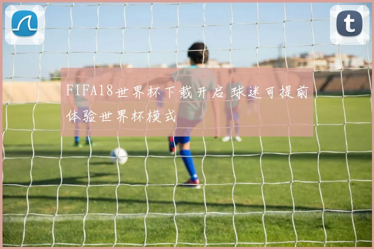 FIFA18世界杯下载开启 球迷可提前体验世界杯模式