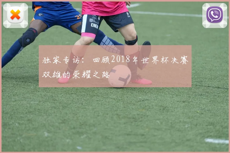 独家专访:回顾2018年世界杯决赛双雄的荣耀之路