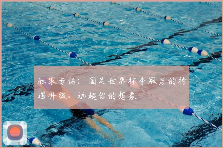 独家专访:国足世界杯夺冠后的待遇升级,远超你的想象