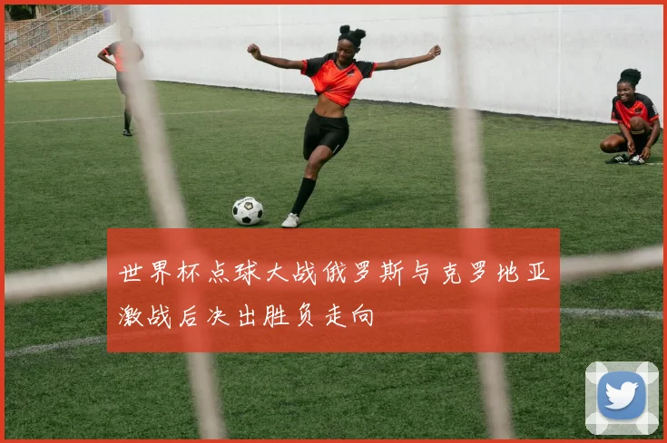 世界杯点球大战俄罗斯与克罗地亚激战后决出胜负走向