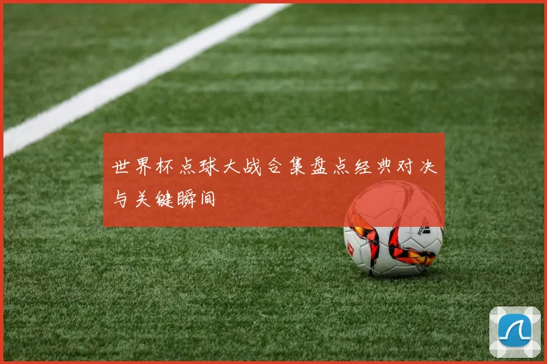 世界杯点球大战合集盘点经典对决与关键瞬间