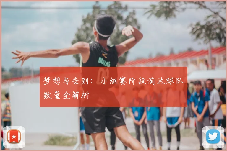 梦想与告别:小组赛阶段淘汰球队数量全解析