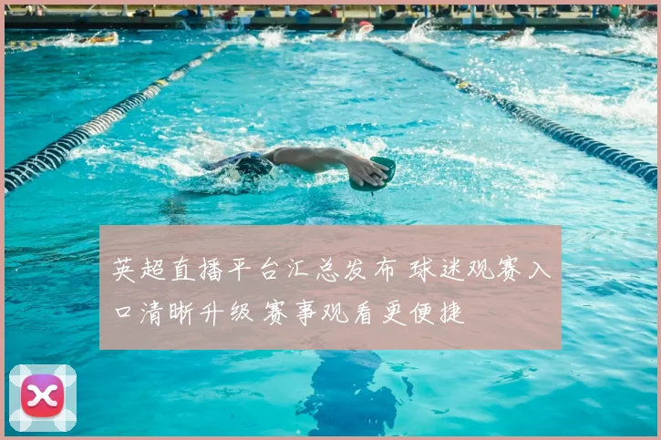 英超直播平台汇总发布 球迷观赛入口清晰升级 赛事观看更便捷