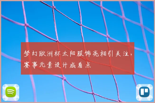 梦幻欧洲杯太阳服饰亮相引关注，赛事元素设计成看点