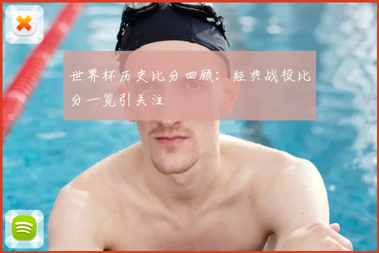 世界杯历史比分回顾:经典战役比分一览引关注