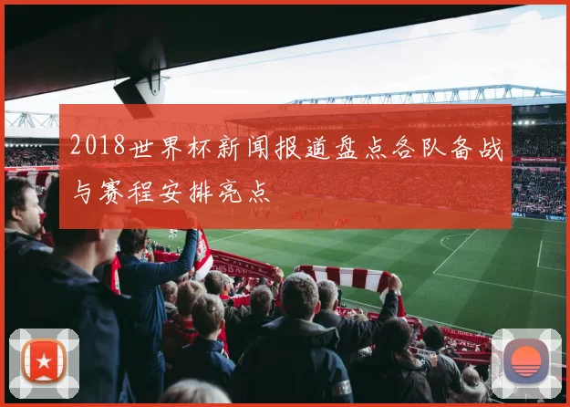 2018世界杯新闻报道盘点各队备战与赛程安排亮点