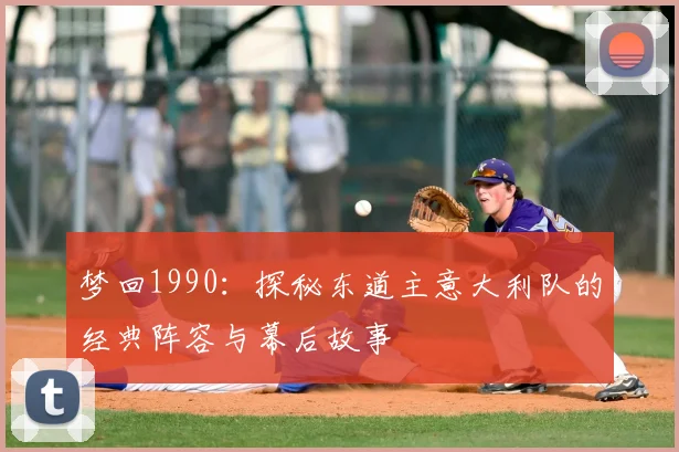 梦回1990:探秘东道主意大利队的经典阵容与幕后故事