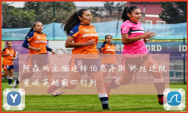 阿森纳主场逆转伯恩茅斯 终结连败重返英超前四行列