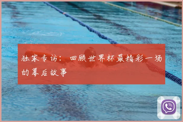 独家专访:回顾世界杯最精彩一场的幕后故事