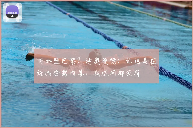 将加盟巴黎?迪奥曼德:你这是在给我透露内幕,我连网都没有