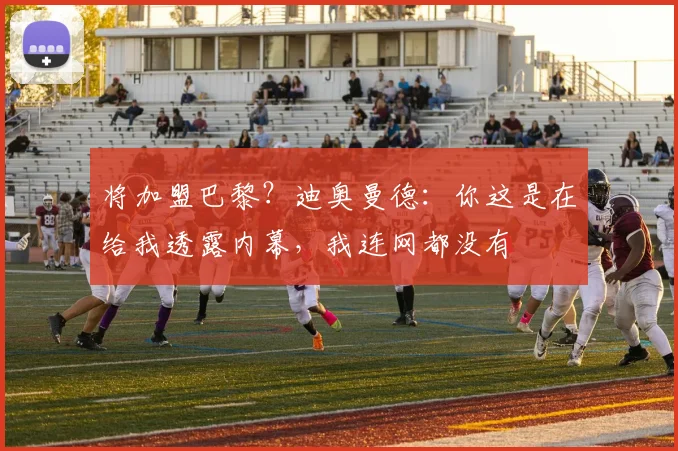 将加盟巴黎？迪奥曼德：你这是在给我透露内幕，我连网都没有