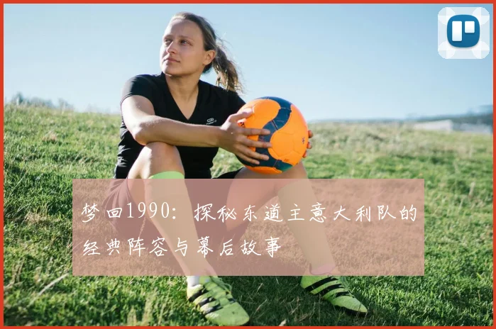 梦回1990：探秘东道主意大利队的经典阵容与幕后故事