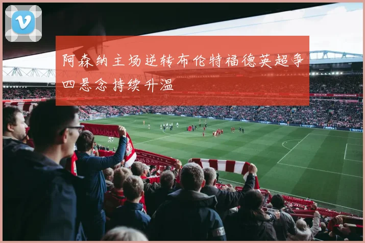 阿森纳主场逆转布伦特福德英超争四悬念持续升温