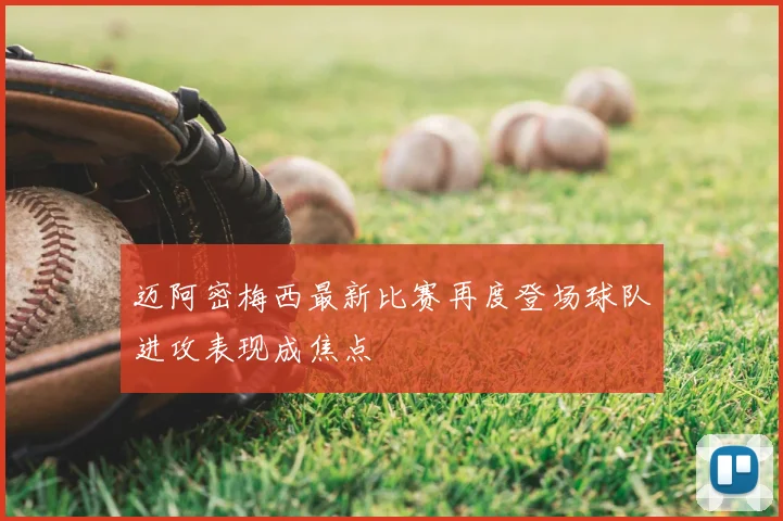 迈阿密梅西最新比赛再度登场球队进攻表现成焦点