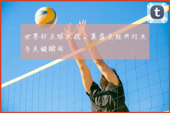 世界杯点球大战合集盘点经典对决与关键瞬间