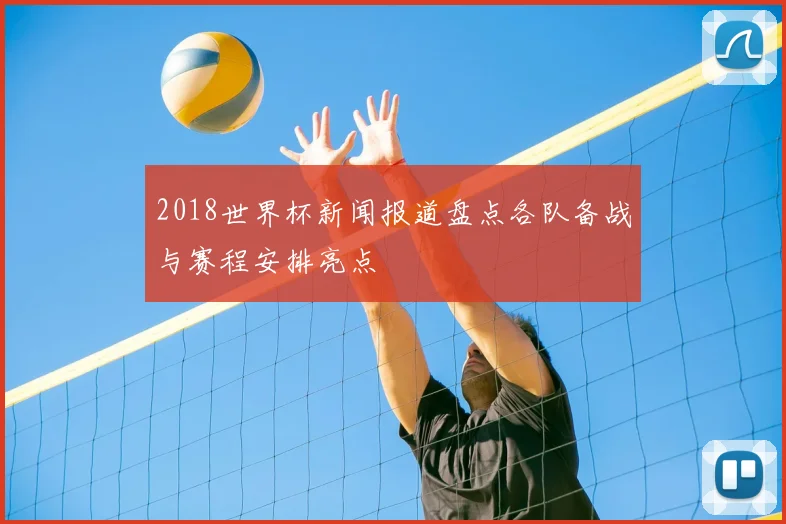 2018世界杯新闻报道盘点各队备战与赛程安排亮点