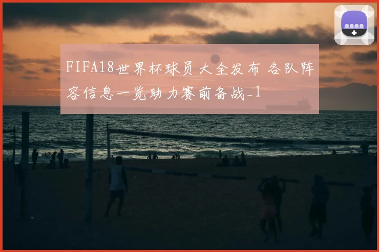 FIFA18世界杯球员大全发布 各队阵容信息一览助力赛前备战_1