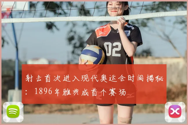 射击首次进入现代奥运会时间揭秘：1896年雅典成首个赛场