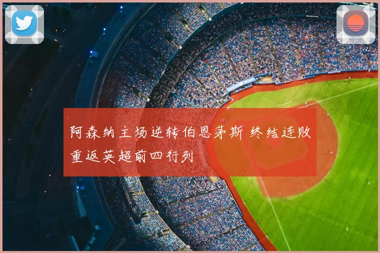 阿森纳主场逆转伯恩茅斯 终结连败重返英超前四行列