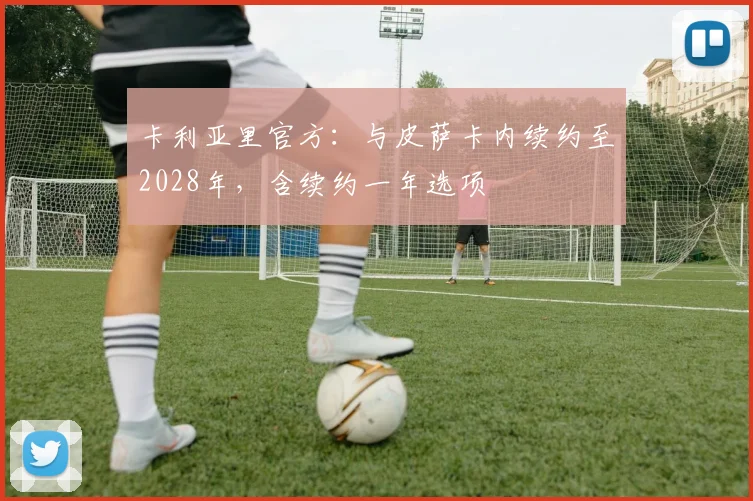 卡利亚里官方：与皮萨卡内续约至2028年，含续约一年选项