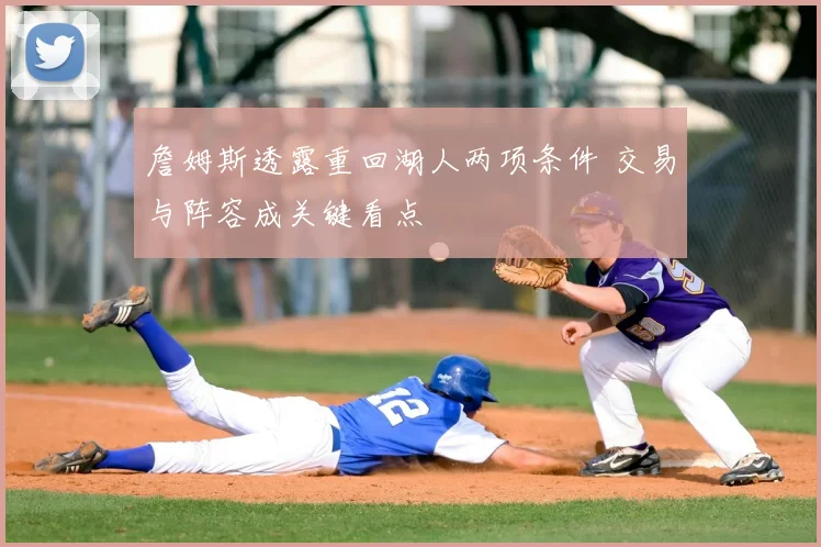 詹姆斯透露重回湖人两项条件 交易与阵容成关键看点