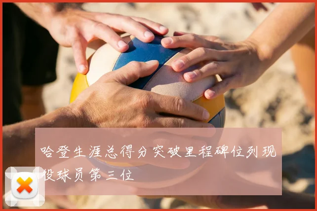 哈登生涯总得分突破里程碑位列现役球员第三位