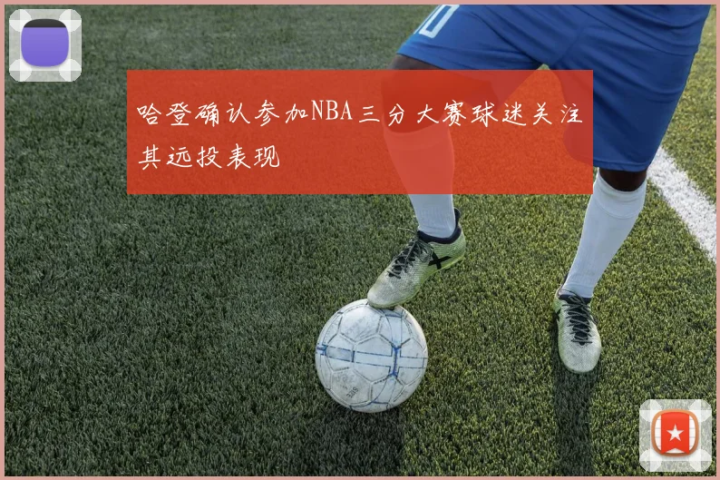 哈登确认参加NBA三分大赛球迷关注其远投表现