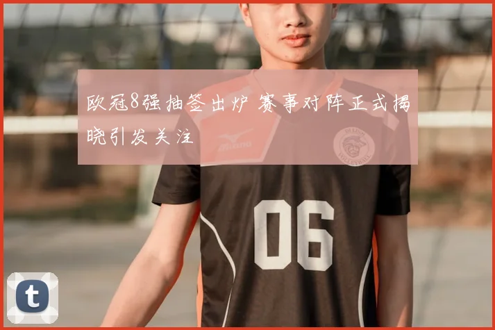 欧冠8强抽签出炉 赛事对阵正式揭晓引发关注