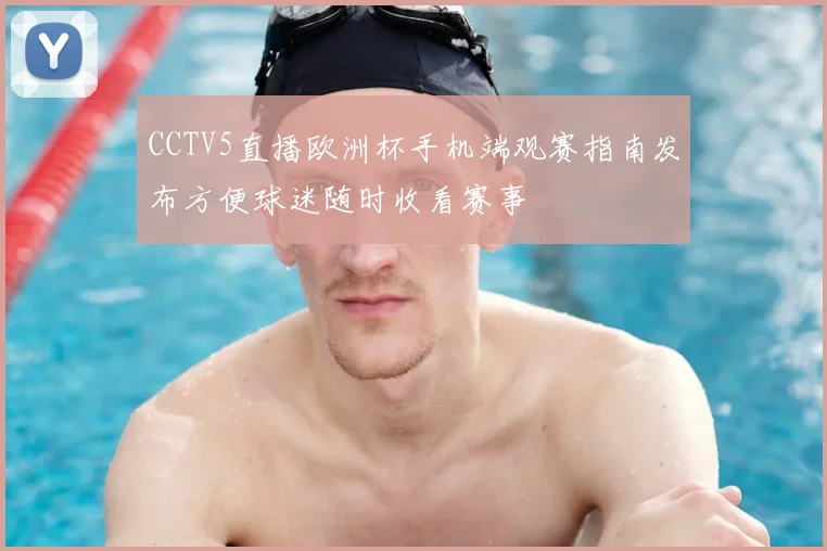 CCTV5直播欧洲杯手机端观赛指南发布方便球迷随时收看赛事