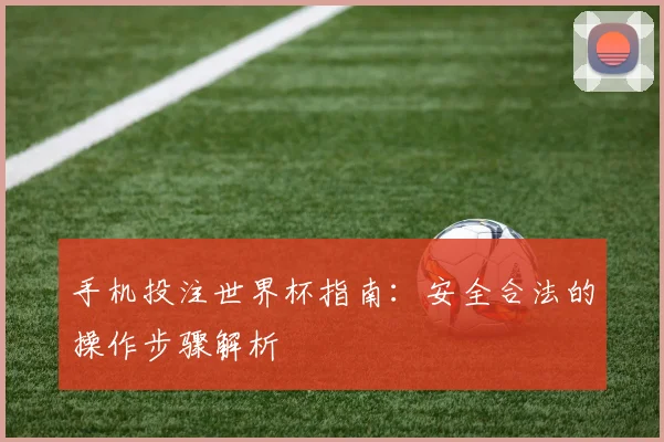 手机投注世界杯指南：安全合法的操作步骤解析