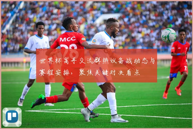 世界杯高手交流群热议备战动态与赛程安排，聚焦关键对决看点