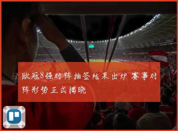 欧冠8强对阵抽签结果出炉 赛事对阵形势正式揭晓
