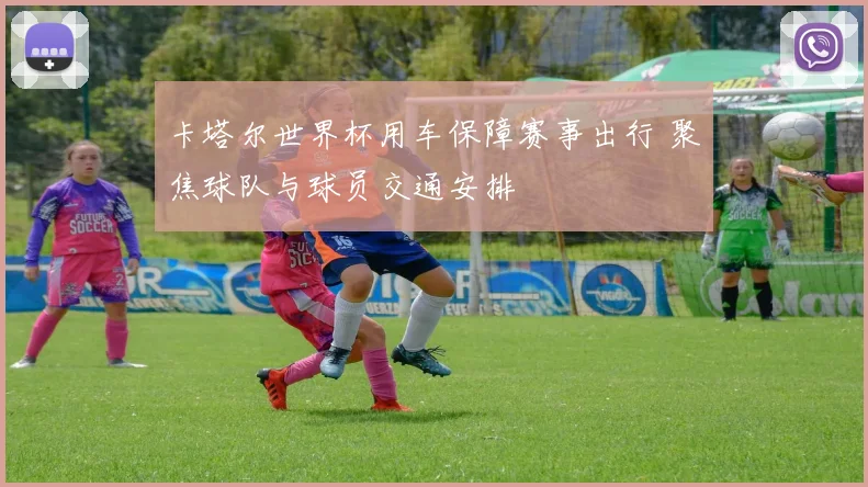 卡塔尔世界杯用车保障赛事出行 聚焦球队与球员交通安排