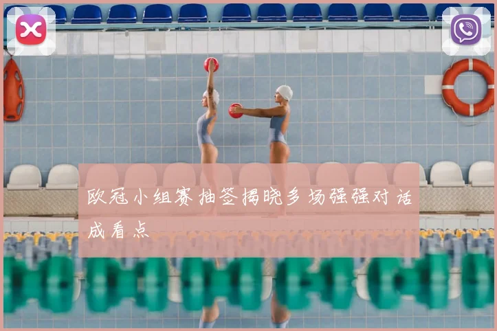 欧冠小组赛抽签揭晓多场强强对话成看点
