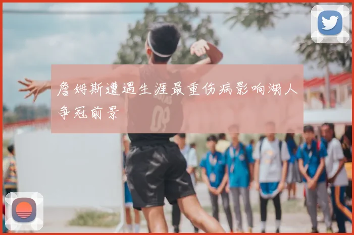 詹姆斯遭遇生涯最重伤病影响湖人争冠前景