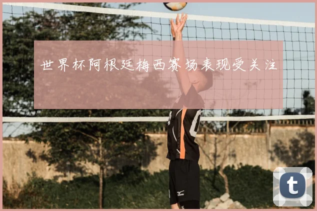世界杯阿根廷梅西赛场表现受关注
