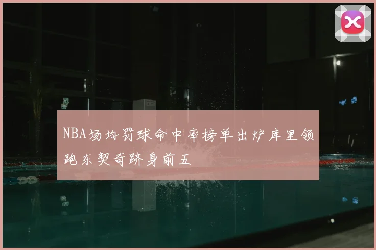 NBA场均罚球命中率榜单出炉库里领跑东契奇跻身前五