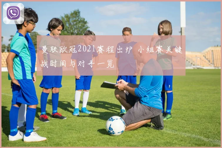 曼联欧冠2021赛程出炉 小组赛关键战时间与对手一览