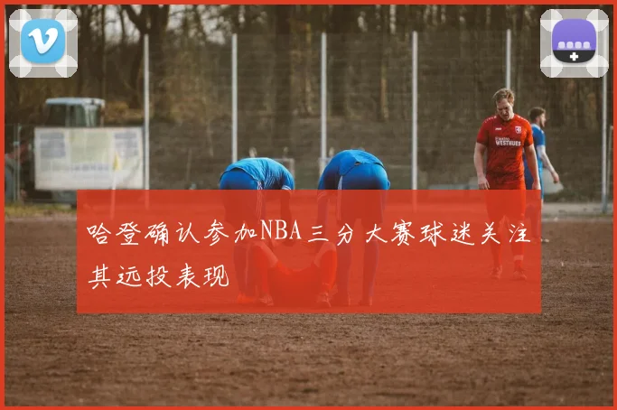 哈登确认参加NBA三分大赛球迷关注其远投表现