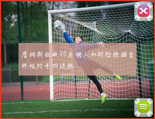 詹姆斯狂砍40分湖人加时险胜掘金终结对手四连胜