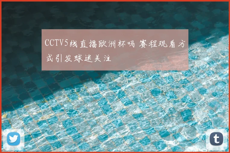 CCTV5线直播欧洲杯吗 赛程观看方式引发球迷关注