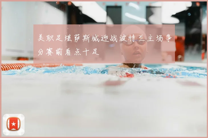 美职足堪萨斯城迎战波特兰主场争分赛前看点十足