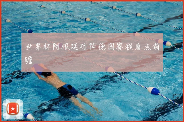 世界杯阿根廷对阵德国赛程看点前瞻