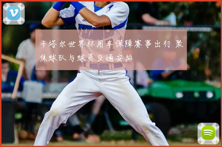 卡塔尔世界杯用车保障赛事出行 聚焦球队与球员交通安排