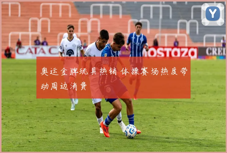 奥运金牌玩具热销 体操赛场热度带动周边消费