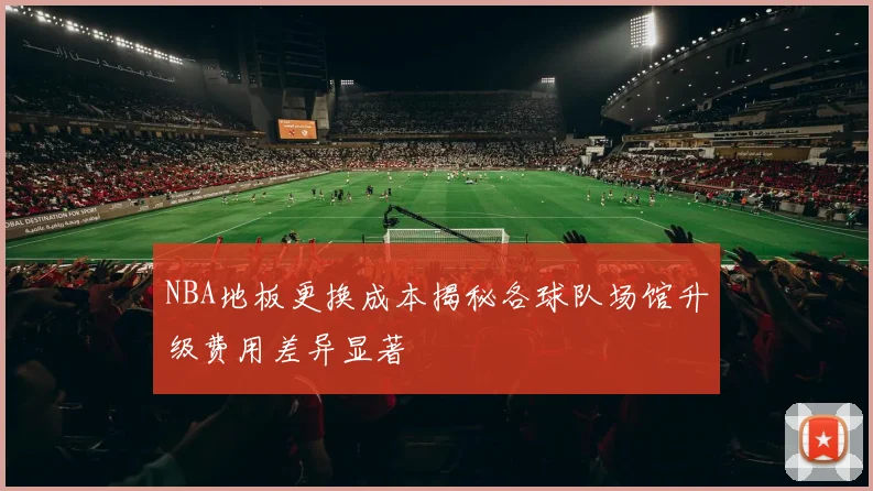 NBA地板更换成本揭秘各球队场馆升级费用差异显著