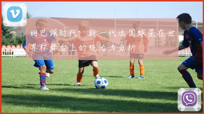 姆巴佩时代：新一代法国球星在世界杯舞台上的统治力分析