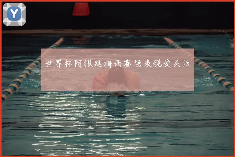 世界杯阿根廷梅西赛场表现受关注