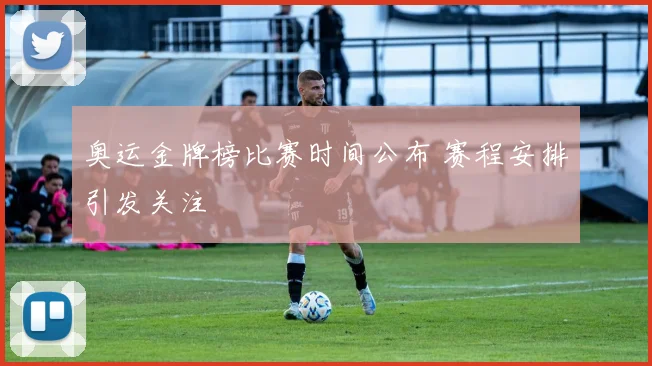 奥运金牌榜比赛时间公布 赛程安排引发关注